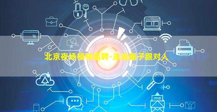 北京夜场模特招聘-走进圈子跟对人