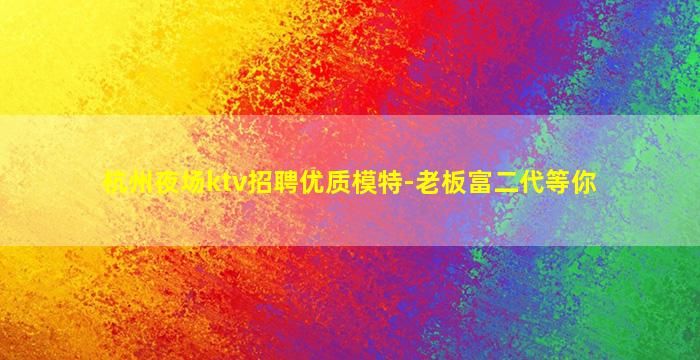 杭州夜场ktv招聘优质模特-老板富二代等你