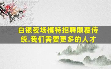 白银夜场模特招聘颠覆传统.我们需要更多的人才